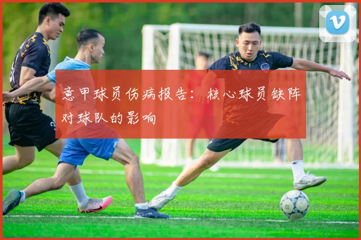 意甲球员伤病报告:核心球员缺阵对球队的影响