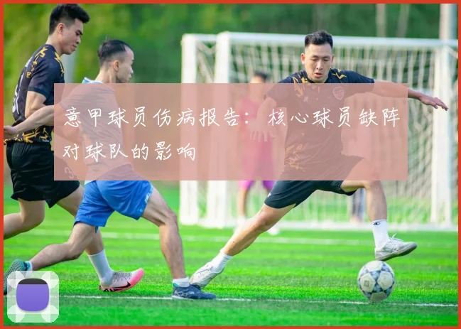 意甲球员伤病报告：核心球员缺阵对球队的影响