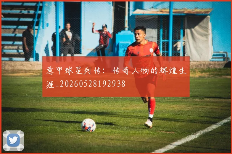 意甲球星列传:传奇人物的辉煌生涯_20260528192938