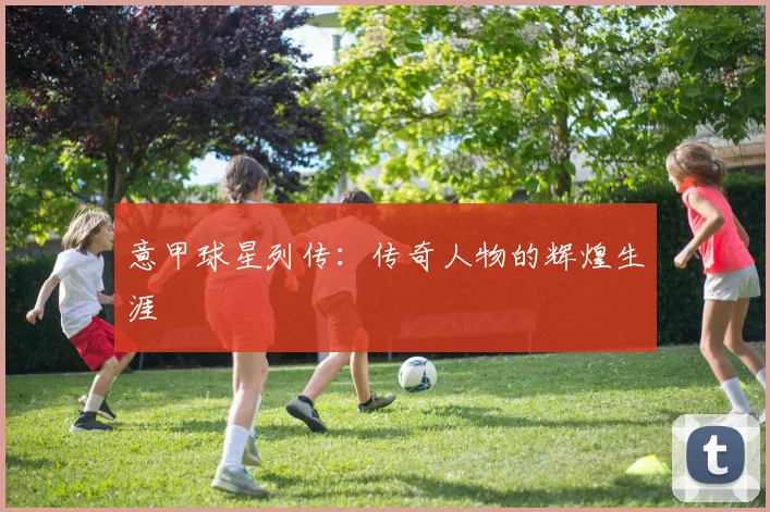 意甲球星列传:传奇人物的辉煌生涯